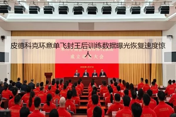 皮德科克环意单飞封王后训练数据曝光恢复速度惊人